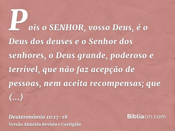 Pois o SENHOR, vosso Deus, é o Deus dos deuses e o Senhor dos senhores, o Deus grande, poderoso e terrível, que não faz acepção de pessoas, nem aceita recompens