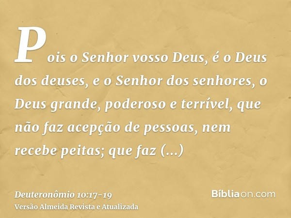 Pois o Senhor vosso Deus, é o Deus dos deuses, e o Senhor dos senhores, o Deus grande, poderoso e terrível, que não faz acepção de pessoas, nem recebe peitas;qu