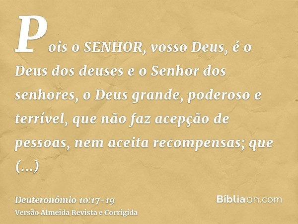 Pois o SENHOR, vosso Deus, é o Deus dos deuses e o Senhor dos senhores, o Deus grande, poderoso e terrível, que não faz acepção de pessoas, nem aceita recompens