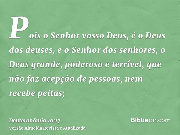 Pois o Senhor vosso Deus, é o Deus dos deuses, e o Senhor dos senhores, o Deus grande, poderoso e terrível, que não faz acepção de pessoas, nem recebe peitas;