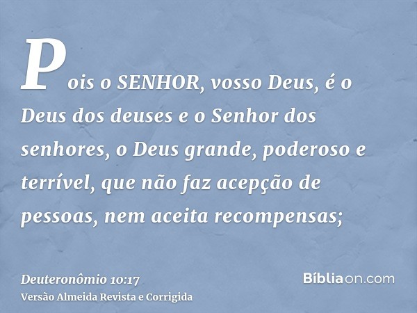 Pois o SENHOR, vosso Deus, é o Deus dos deuses e o Senhor dos senhores, o Deus grande, poderoso e terrível, que não faz acepção de pessoas, nem aceita recompens
