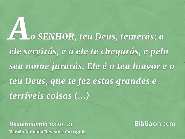 Ao SENHOR, teu Deus, temerás; a ele servirás, e a ele te chegarás, e pelo seu nome jurarás.Ele é o teu louvor e o teu Deus, que te fez estas grandes e terríveis