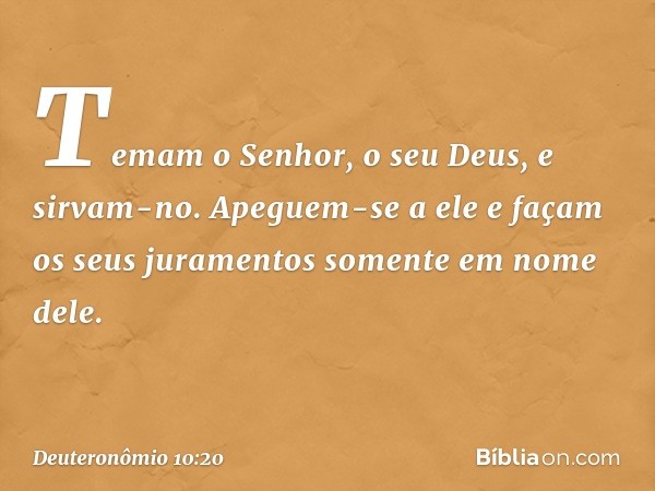 Temam o Senhor, o seu Deus, e sirvam-no. Apeguem-se a ele e façam os seus juramentos somente em nome dele. -- Deuteronômio 10:20