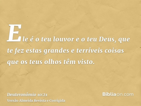Ele é o teu louvor e o teu Deus, que te fez estas grandes e terríveis coisas que os teus olhos têm visto.