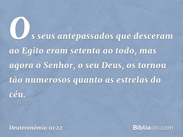 Os seus antepassados que desceram ao Egito eram setenta ao todo, mas agora o Senhor, o seu Deus, os tornou tão numerosos quanto as estrelas do céu. -- Deuteronô