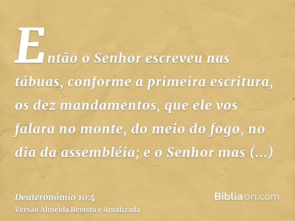 Então o Senhor escreveu nas tábuas, conforme a primeira escritura, os dez mandamentos, que ele vos falara no monte, do meio do fogo, no dia da assembléia; e o S