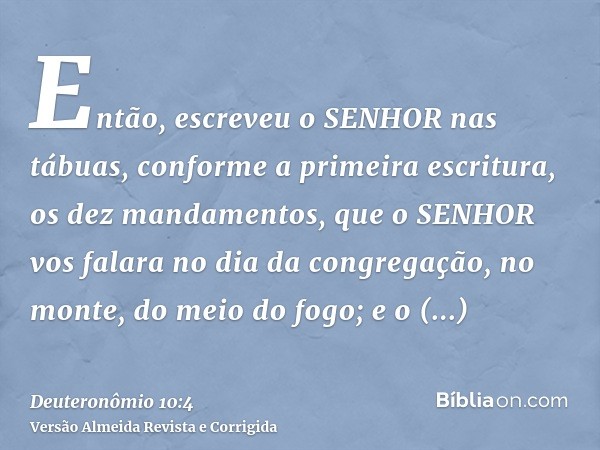 Então, escreveu o SENHOR nas tábuas, conforme a primeira escritura, os dez mandamentos, que o SENHOR vos falara no dia da congregação, no monte, do meio do fogo