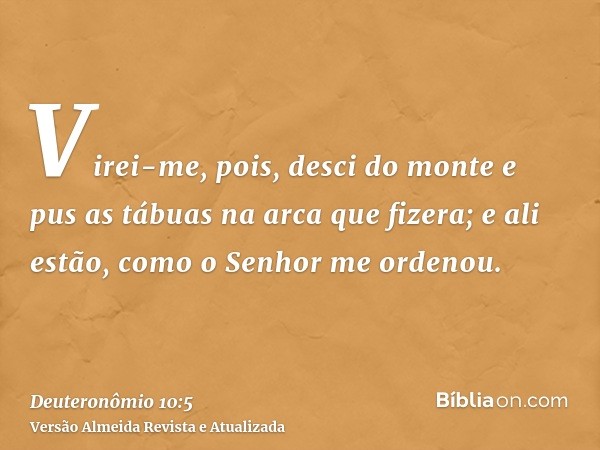 Virei-me, pois, desci do monte e pus as tábuas na arca que fizera; e ali estão, como o Senhor me ordenou.