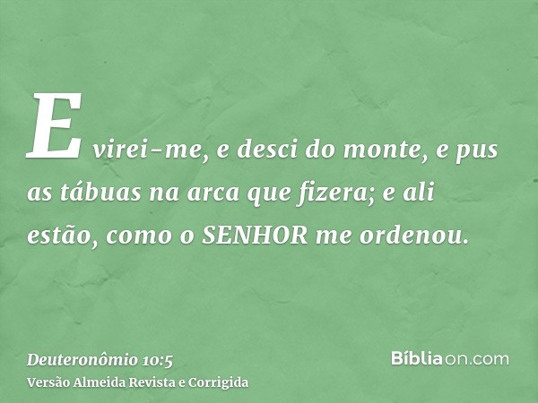 E virei-me, e desci do monte, e pus as tábuas na arca que fizera; e ali estão, como o SENHOR me ordenou.