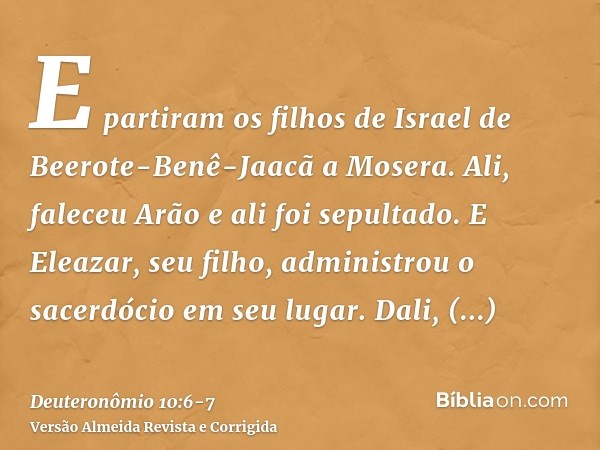 E partiram os filhos de Israel de Beerote-Benê-Jaacã a Mosera. Ali, faleceu Arão e ali foi sepultado. E Eleazar, seu filho, administrou o sacerdócio em seu luga
