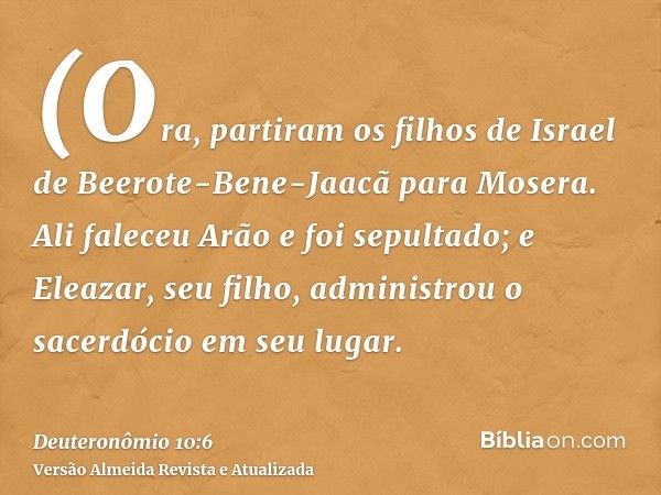 (Ora, partiram os filhos de Israel de Beerote-Bene-Jaacã para Mosera. Ali faleceu Arão e foi sepultado; e Eleazar, seu filho, administrou o sacerdócio em seu lu