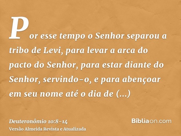 Por esse tempo o Senhor separou a tribo de Levi, para levar a arca do pacto do Senhor, para estar diante do Senhor, servindo-o, e para abençoar em seu nome até 