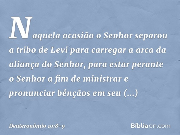 Naquela ocasião o Senhor separou a tribo de Levi para carregar a arca da aliança do Senhor, para estar perante o Senhor a fim de ministrar e pronunciar bênçãos 