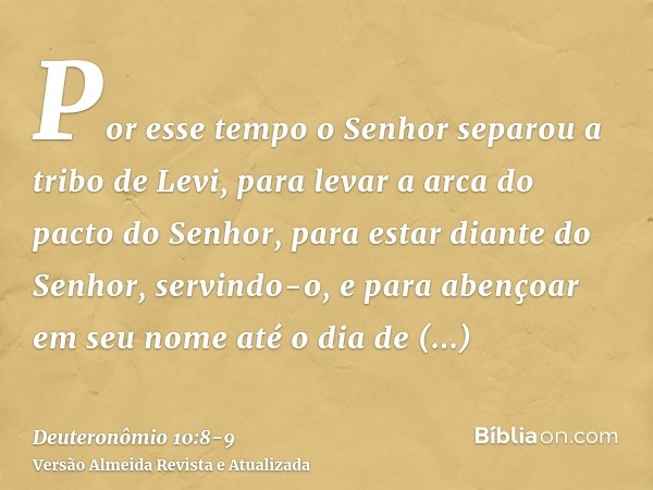 Por esse tempo o Senhor separou a tribo de Levi, para levar a arca do pacto do Senhor, para estar diante do Senhor, servindo-o, e para abençoar em seu nome até 