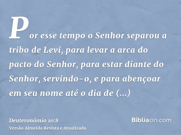 Por esse tempo o Senhor separou a tribo de Levi, para levar a arca do pacto do Senhor, para estar diante do Senhor, servindo-o, e para abençoar em seu nome até 