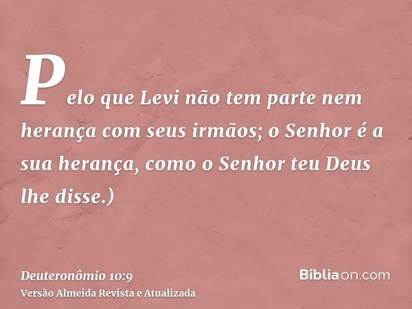 Pelo que Levi não tem parte nem herança com seus irmãos; o Senhor é a sua herança, como o Senhor teu Deus lhe disse.)