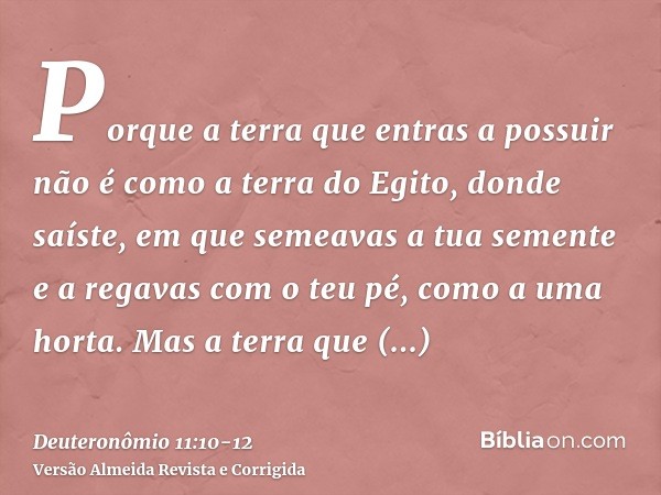 Porque a terra que entras a possuir não é como a terra do Egito, donde saíste, em que semeavas a tua semente e a regavas com o teu pé, como a uma horta.Mas a te