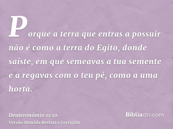 Porque a terra que entras a possuir não é como a terra do Egito, donde saíste, em que semeavas a tua semente e a regavas com o teu pé, como a uma horta.