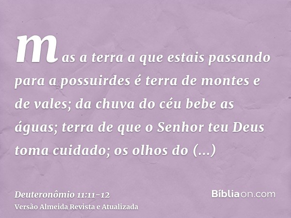 mas a terra a que estais passando para a possuirdes é terra de montes e de vales; da chuva do céu bebe as águas;terra de que o Senhor teu Deus toma cuidado; os 