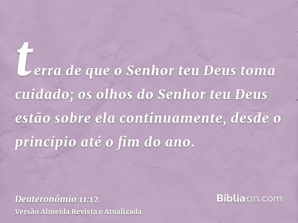 terra de que o Senhor teu Deus toma cuidado; os olhos do Senhor teu Deus estão sobre ela continuamente, desde o princípio até o fim do ano.