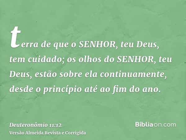 terra de que o SENHOR, teu Deus, tem cuidado; os olhos do SENHOR, teu Deus, estão sobre ela continuamente, desde o princípio até ao fim do ano.