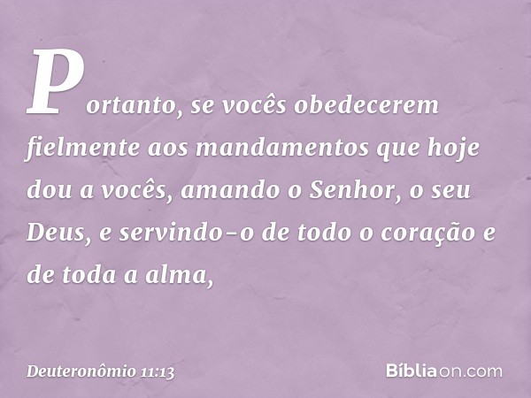 "Portanto, se vocês obedecerem fielmente aos mandamentos que hoje dou a vocês, amando o Senhor, o seu Deus, e servindo-o de todo o coração e de toda a alma, -- 