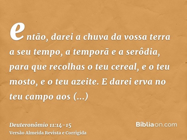 então, darei a chuva da vossa terra a seu tempo, a temporã e a serôdia, para que recolhas o teu cereal, e o teu mosto, e o teu azeite.E darei erva no teu campo 