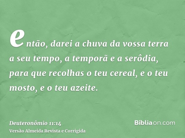 então, darei a chuva da vossa terra a seu tempo, a temporã e a serôdia, para que recolhas o teu cereal, e o teu mosto, e o teu azeite.