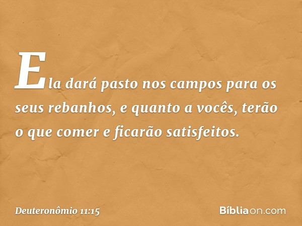 Ela dará pasto nos campos para os seus rebanhos, e quanto a vocês, terão o que comer e ficarão satisfeitos. -- Deuteronômio 11:15