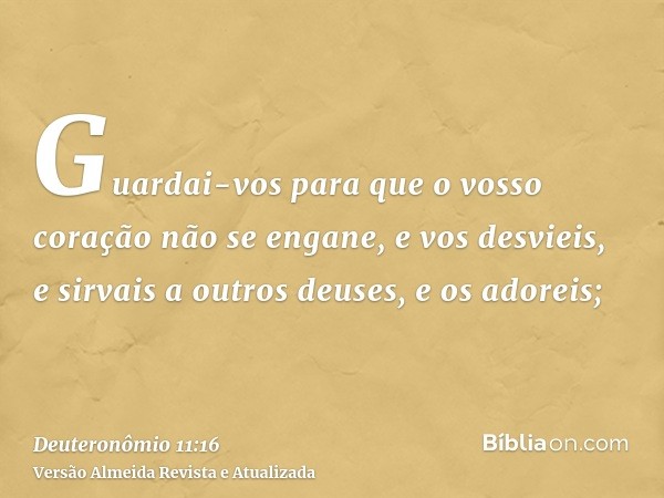 Guardai-vos para que o vosso coração não se engane, e vos desvieis, e sirvais a outros deuses, e os adoreis;