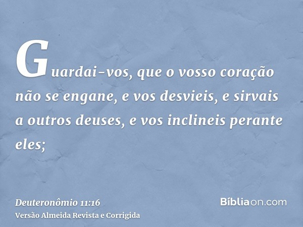Guardai-vos, que o vosso coração não se engane, e vos desvieis, e sirvais a outros deuses, e vos inclineis perante eles;
