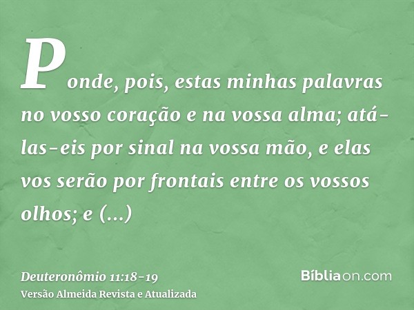 Ponde, pois, estas minhas palavras no vosso coração e na vossa alma; atá-las-eis por sinal na vossa mão, e elas vos serão por frontais entre os vossos olhos;e e