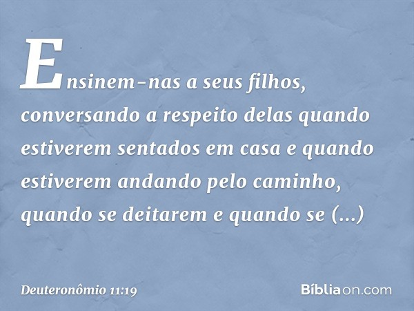 Ensinem-nas a seus filhos, conversando a respeito delas quando estiverem sentados em casa e quando estiverem andando pelo caminho, quando se deitarem e quando s