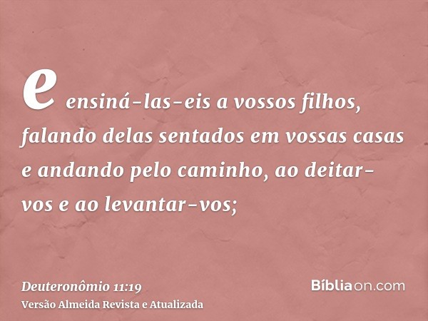 e ensiná-las-eis a vossos filhos, falando delas sentados em vossas casas e andando pelo caminho, ao deitar-vos e ao levantar-vos;