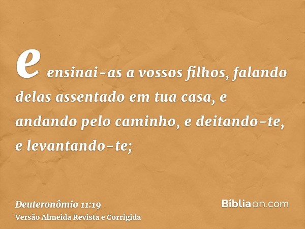e ensinai-as a vossos filhos, falando delas assentado em tua casa, e andando pelo caminho, e deitando-te, e levantando-te;