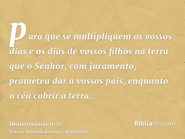 para que se multipliquem os vossos dias e os dias de vossos filhos na terra que o Senhor, com juramento, prometeu dar a vossos pais, enquanto o céu cobrir a ter