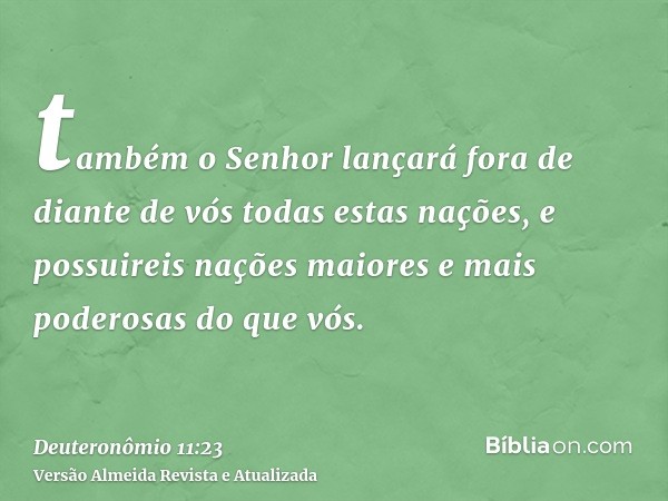 também o Senhor lançará fora de diante de vós todas estas nações, e possuireis nações maiores e mais poderosas do que vós.