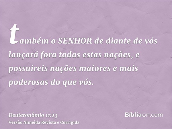 também o SENHOR de diante de vós lançará fora todas estas nações, e possuireis nações maiores e mais poderosas do que vós.