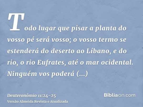 Todo lugar que pisar a planta do vosso pé será vosso; o vosso termo se estenderá do deserto ao Líbano, e do rio, o rio Eufrates, até o mar ocidental.Ninguém vos