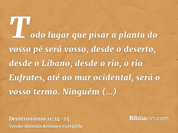 Todo lugar que pisar a planta do vosso pé será vosso, desde o deserto, desde o Líbano, desde o rio, o rio Eufrates, até ao mar ocidental, será o vosso termo.Nin