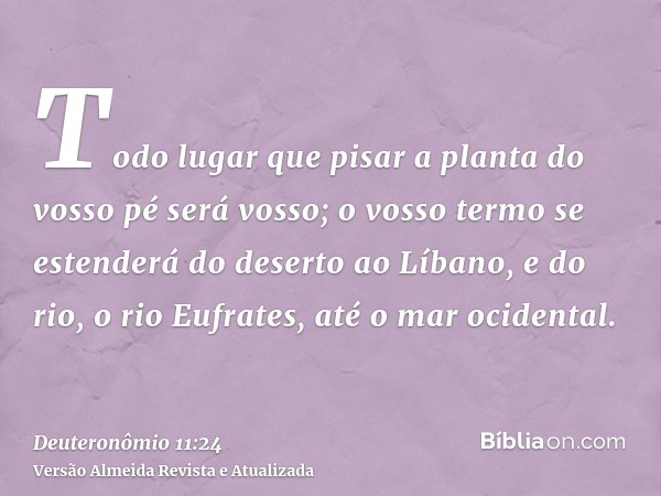 Todo lugar que pisar a planta do vosso pé será vosso; o vosso termo se estenderá do deserto ao Líbano, e do rio, o rio Eufrates, até o mar ocidental.