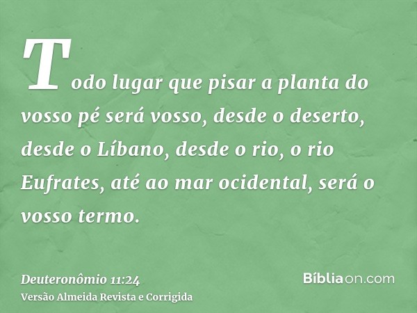 Todo lugar que pisar a planta do vosso pé será vosso, desde o deserto, desde o Líbano, desde o rio, o rio Eufrates, até ao mar ocidental, será o vosso termo.