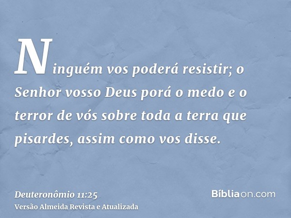 Ninguém vos poderá resistir; o Senhor vosso Deus porá o medo e o terror de vós sobre toda a terra que pisardes, assim como vos disse.