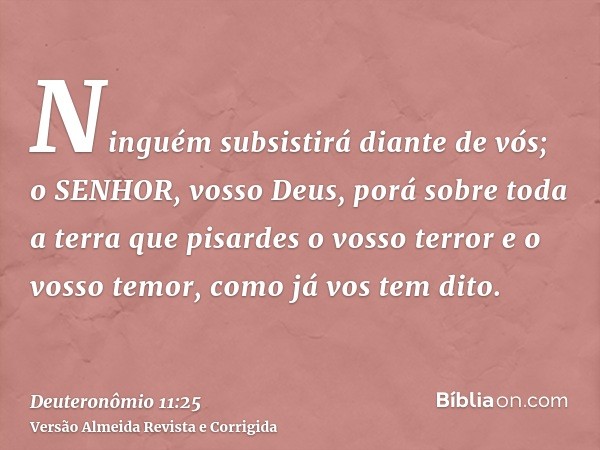 Ninguém subsistirá diante de vós; o SENHOR, vosso Deus, porá sobre toda a terra que pisardes o vosso terror e o vosso temor, como já vos tem dito.