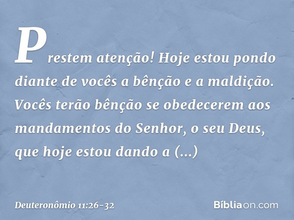 "Prestem atenção! Hoje estou pondo diante de vocês a bênção e a maldição. Vocês terão bênção se obedecerem aos mandamentos do Senhor, o seu Deus, que hoje estou