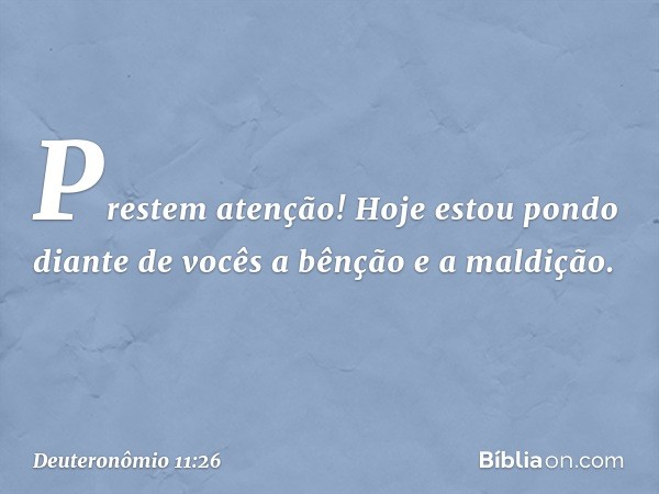 "Prestem atenção! Hoje estou pondo diante de vocês a bênção e a maldição. -- Deuteronômio 11:26