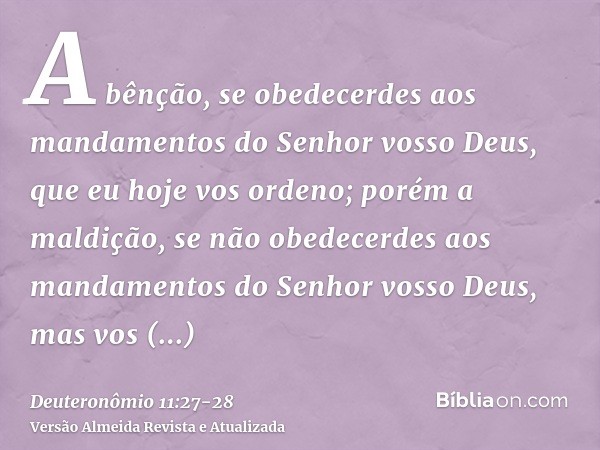 A bênção, se obedecerdes aos mandamentos do Senhor vosso Deus, que eu hoje vos ordeno;porém a maldição, se não obedecerdes aos mandamentos do Senhor vosso Deus,