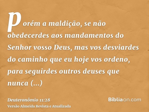 porém a maldição, se não obedecerdes aos mandamentos do Senhor vosso Deus, mas vos desviardes do caminho que eu hoje vos ordeno, para seguirdes outros deuses qu