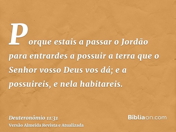 Porque estais a passar o Jordão para entrardes a possuir a terra que o Senhor vosso Deus vos dá; e a possuireis, e nela habitareis.