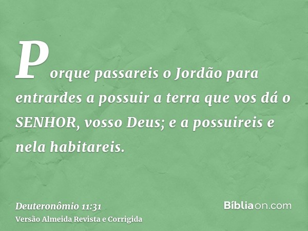 Porque passareis o Jordão para entrardes a possuir a terra que vos dá o SENHOR, vosso Deus; e a possuireis e nela habitareis.
